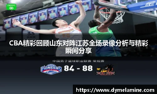 CBA精彩回顾山东对阵江苏全场录像分析与精彩瞬间分享