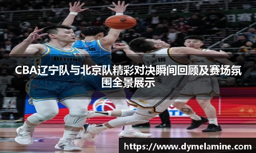 CBA辽宁队与北京队精彩对决瞬间回顾及赛场氛围全景展示