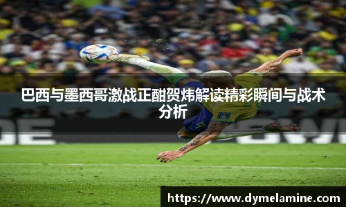 巴西与墨西哥激战正酣贺炜解读精彩瞬间与战术分析