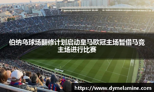 伯纳乌球场翻修计划启动皇马欧冠主场暂借马竞主场进行比赛