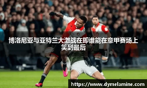 博洛尼亚与亚特兰大激战在即谁能在意甲赛场上笑到最后