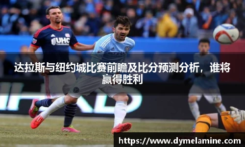 达拉斯与纽约城比赛前瞻及比分预测分析，谁将赢得胜利
