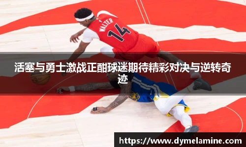 活塞与勇士激战正酣球迷期待精彩对决与逆转奇迹